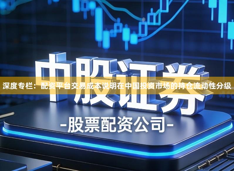深度专栏：配资平台交易成本说明在中国投资市场的持仓流动性分级