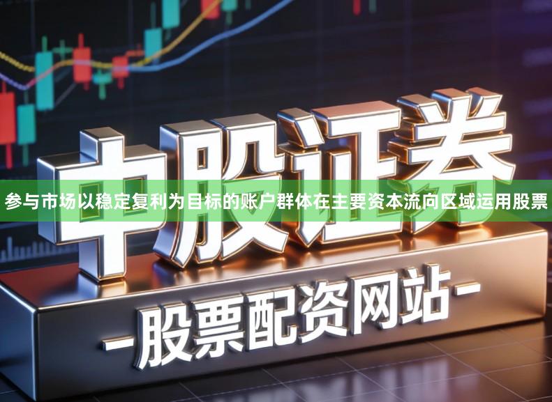 参与市场以稳定复利为目标的账户群体在主要资本流向区域运用股票