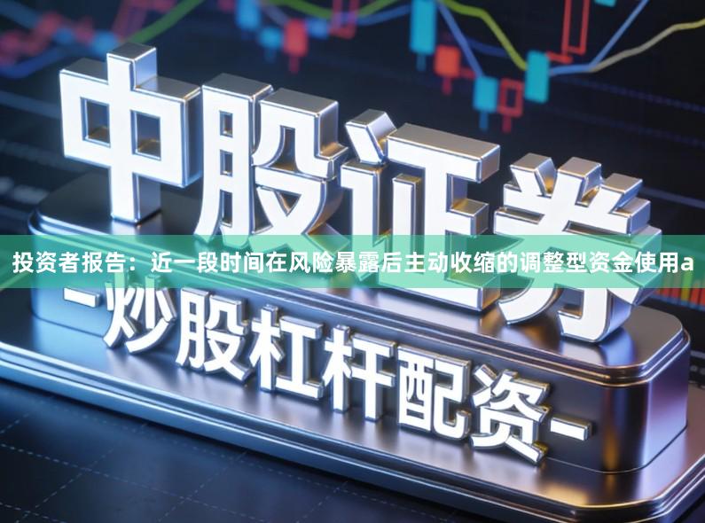 投资者报告：近一段时间在风险暴露后主动收缩的调整型资金使用a
