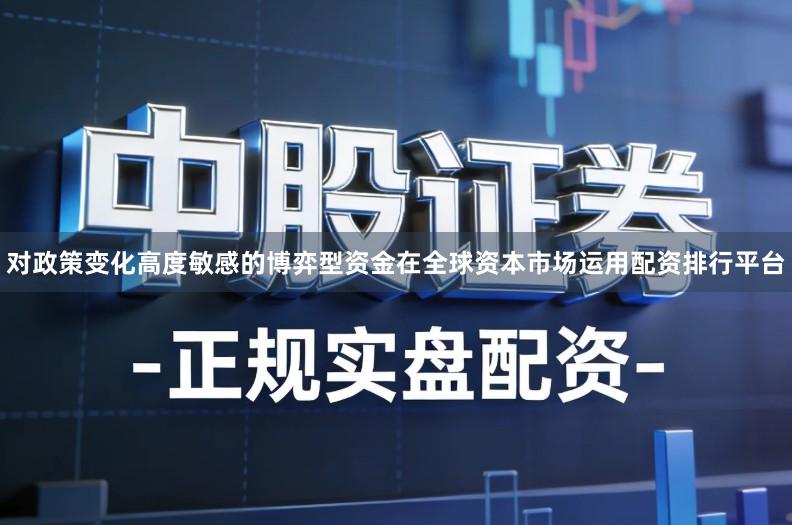 对政策变化高度敏感的博弈型资金在全球资本市场运用配资排行平台