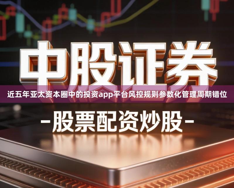 近五年亚太资本圈中的投资app平台风控规则参数化管理周期错位
