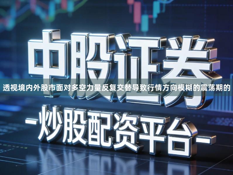 透视境内外股市面对多空力量反复交替导致行情方向模糊的震荡期的