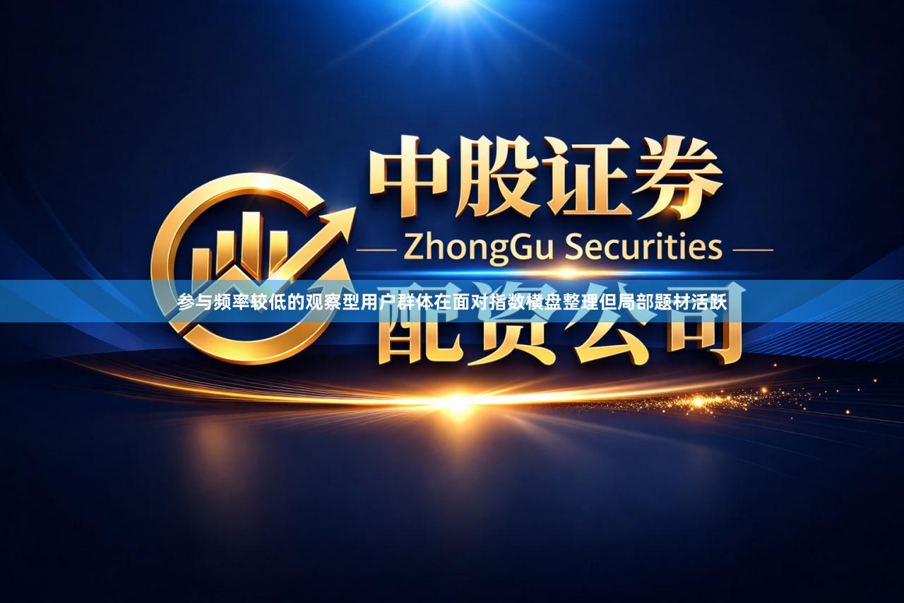 参与频率较低的观察型用户群体在面对指数横盘整理但局部题材活跃