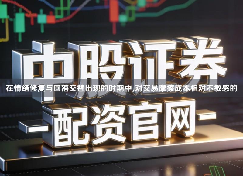 在情绪修复与回落交替出现的时期中,对交易摩擦成本相对不敏感的