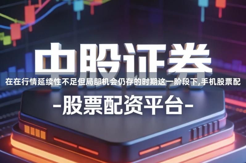 在在行情延续性不足但局部机会仍存的时期这一阶段下,手机股票配