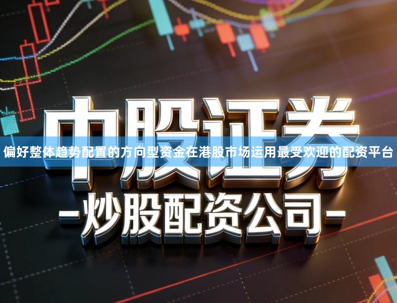 偏好整体趋势配置的方向型资金在港股市场运用最受欢迎的配资平台