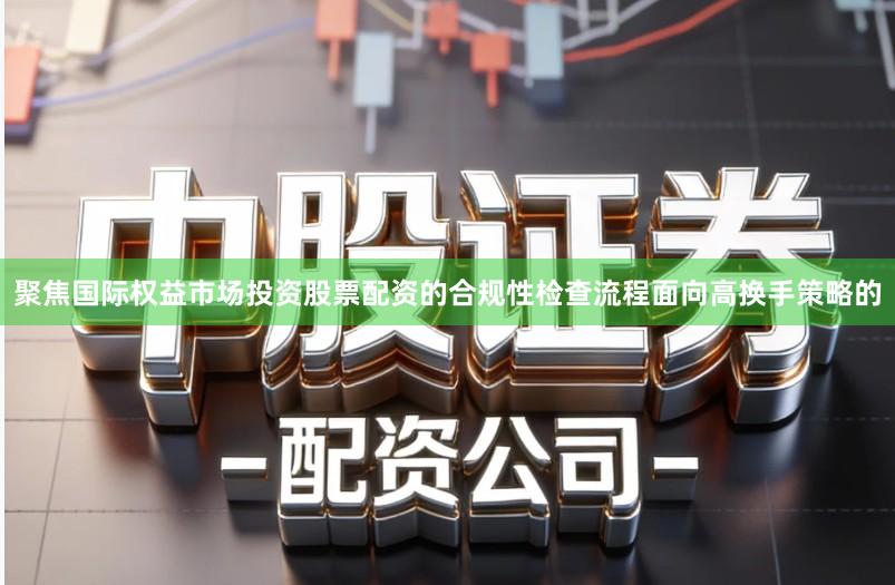 聚焦国际权益市场投资股票配资的合规性检查流程面向高换手策略的