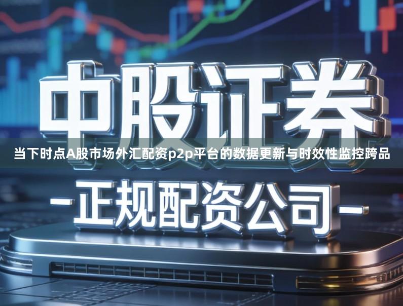 当下时点A股市场外汇配资p2p平台的数据更新与时效性监控跨品