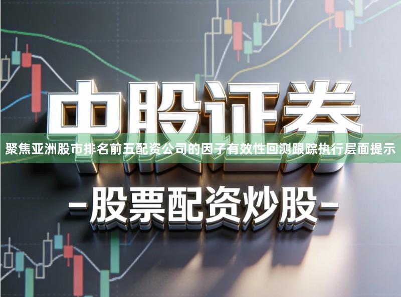 聚焦亚洲股市排名前五配资公司的因子有效性回测跟踪执行层面提示