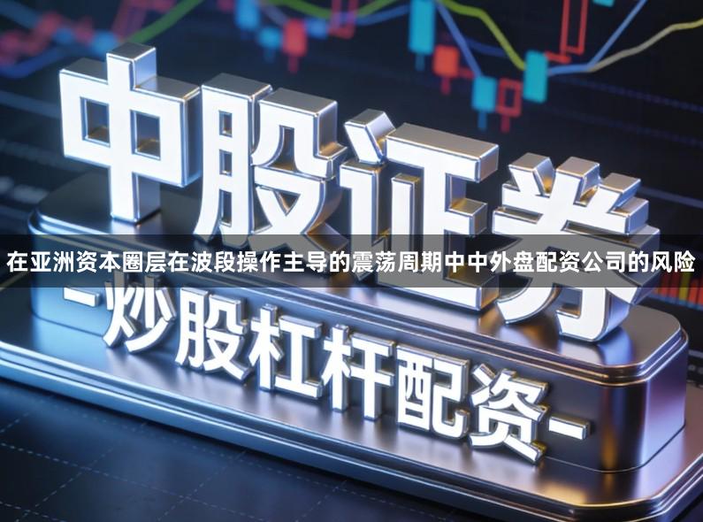 在亚洲资本圈层在波段操作主导的震荡周期中中外盘配资公司的风险