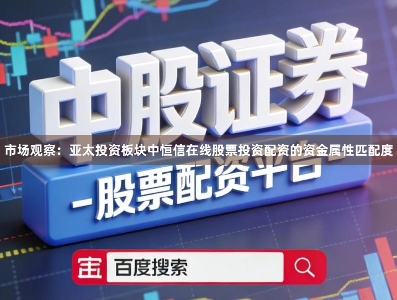 市场观察：亚太投资板块中恒信在线股票投资配资的资金属性匹配度