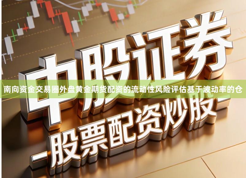 南向资金交易圈外盘黄金期货配资的流动性风险评估基于波动率的仓