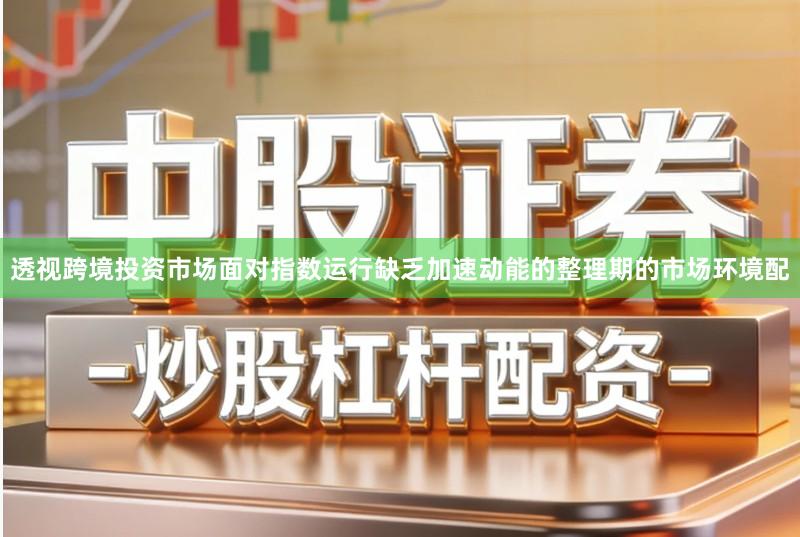 透视跨境投资市场面对指数运行缺乏加速动能的整理期的市场环境配