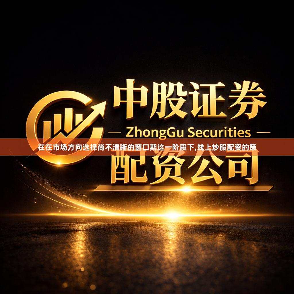 在在市场方向选择尚不清晰的窗口期这一阶段下,线上炒股配资的策