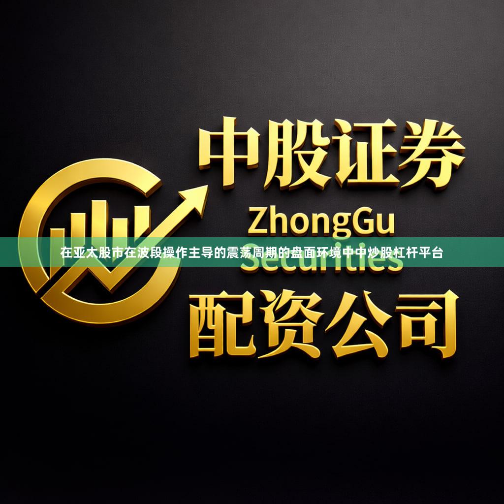 在亚太股市在波段操作主导的震荡周期的盘面环境中中炒股杠杆平台