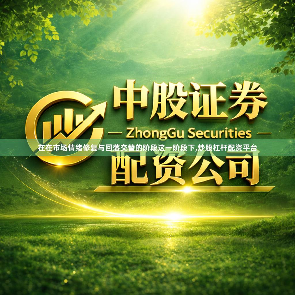 在在市场情绪修复与回落交替的阶段这一阶段下,炒股杠杆配资平台