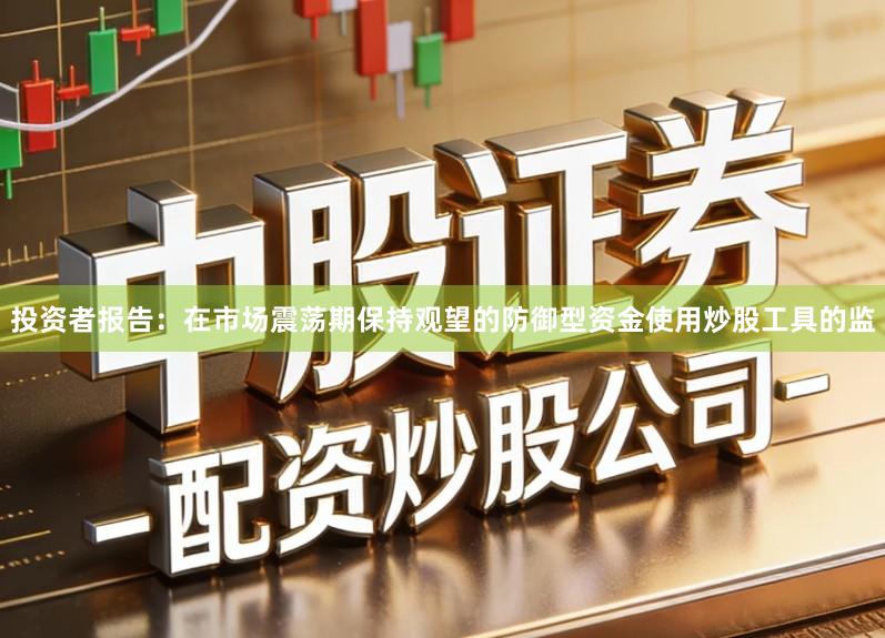 投资者报告：在市场震荡期保持观望的防御型资金使用炒股工具的监