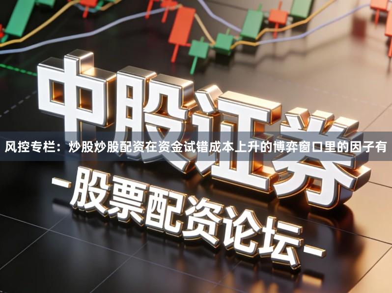 风控专栏：炒股炒股配资在资金试错成本上升的博弈窗口里的因子有