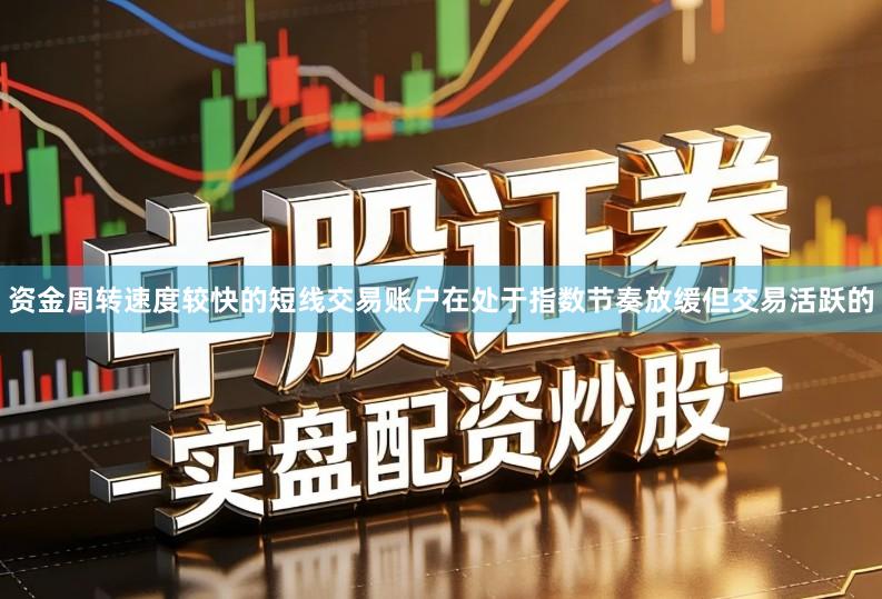 资金周转速度较快的短线交易账户在处于指数节奏放缓但交易活跃的